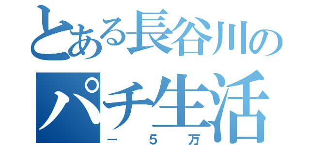 とある長谷川のパチ生活（－５万）