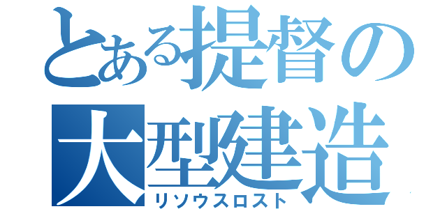 とある提督の大型建造（リソウスロスト）