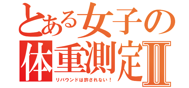 とある女子の体重測定Ⅱ（リバウンドは許されない！）