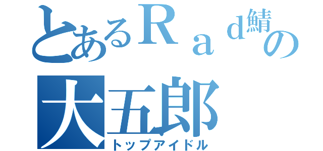 とあるＲａｄ鯖の大五郎（トップアイドル）