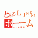 とあるＬＩＮＥのホーーム（ホーム画像）