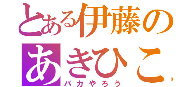 とある伊藤のあきひこ（バカやろう）