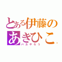 とある伊藤のあきひこ（バカやろう）