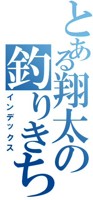 とある翔太の釣りきち（インデックス）