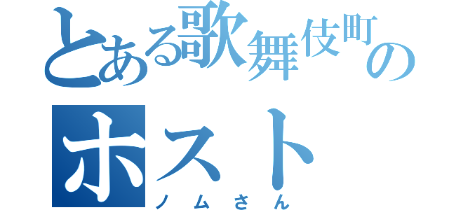 とある歌舞伎町のホスト（ノムさん）