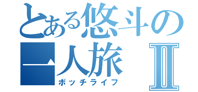 とある悠斗の一人旅Ⅱ（ボッチライフ）