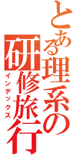 とある理系の研修旅行（インデックス）