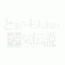 とある主人公の空気伝説（ ＼アッカリ～ン／）