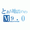 とある地震ののＭ９．０（東北太平洋沖地震）