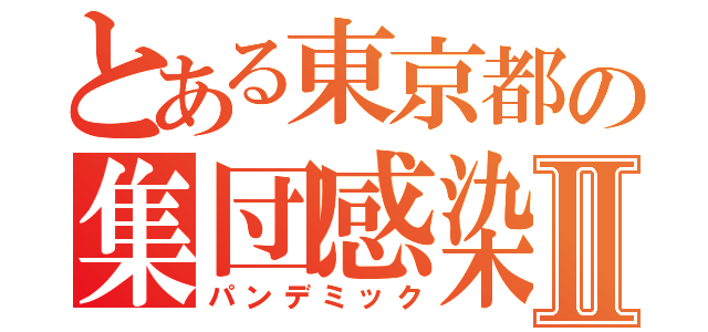 とある東京都の集団感染Ⅱ（パンデミック）