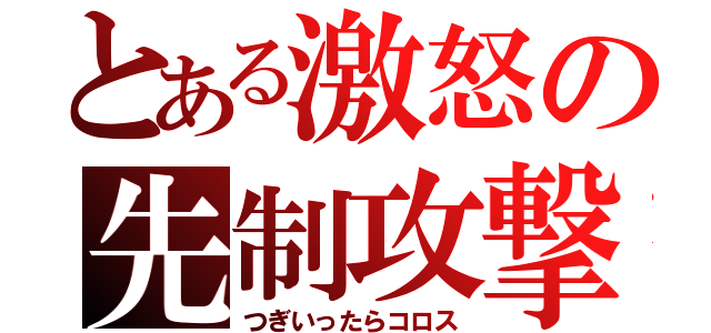 とある激怒の先制攻撃（つぎいったらコロス）