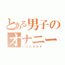 とある男子のオナニー（いただきます）