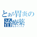 とある胃炎の治療薬（セルベックス）