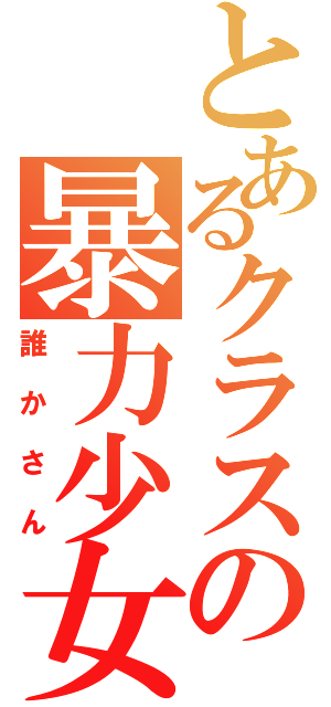 とあるクラスの暴力少女（誰かさん）