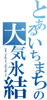 とあるいちまちゅの大気氷結（エターナルフォースブリザード）