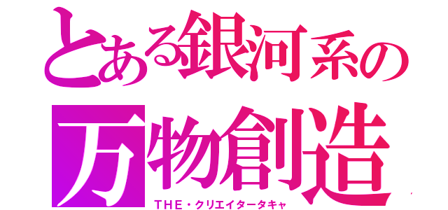 とある銀河系の万物創造（ＴＨＥ・クリエイタータキャ）