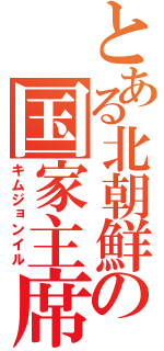 とある北朝鮮の国家主席（キムジョンイル）