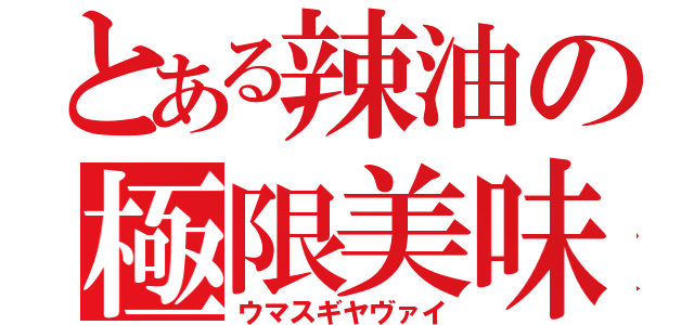 とある辣油の極限美味（ウマスギヤヴァイ）