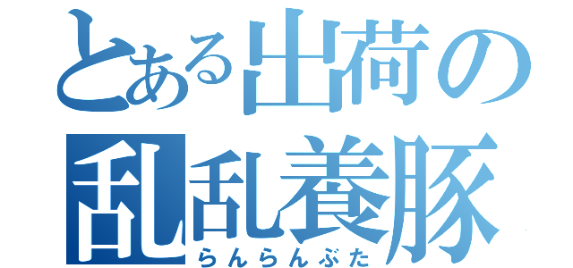 とある出荷の乱乱養豚（らんらんぶた）