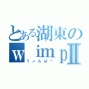 とある湖東のｗｉｍｐｅｒⅡ（うぃんぱー）