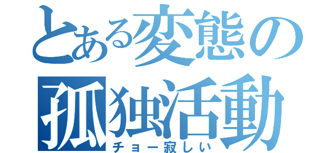 とある変態の孤独活動（チョー寂しい）