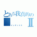 とある我真的の       累了Ⅱ（インデックス）