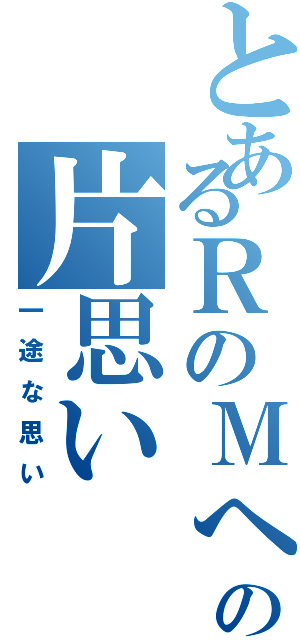 とあるＲのＭへの片思い（一途な思い）