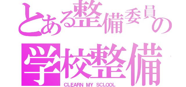 とある整備委員長の学校整備（ＣＬＥＡＲＮ ＭＹ ＳＣＬＯＯＬ ）