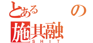 とあるの施其融（ＳＨＩＴ）