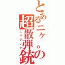 とあるニヶ。の超散弾銃（ニヶグノフ）