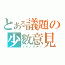 とある議題の少数意見（マイノリティ）