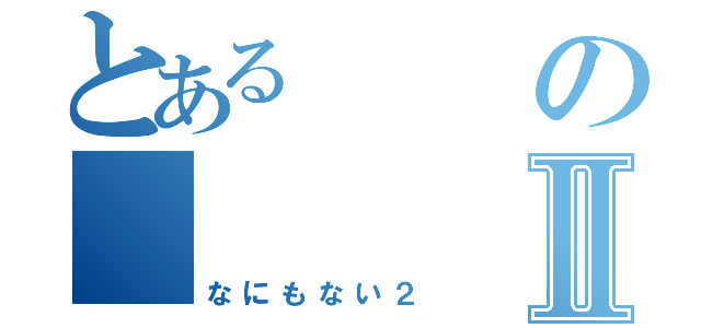 とある　　の　　　　Ⅱ（なにもない２）