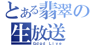 とある翡翠の生放送（Ｇｄｇｄ Ｌｉｖｅ）