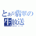 とある翡翠の生放送（Ｇｄｇｄ Ｌｉｖｅ）