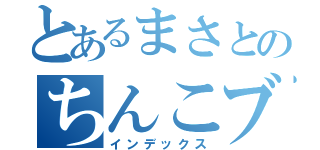 とあるまさとのちんこブラブラ（インデックス）