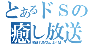 とあるドＳの癒し放送（癒されるひとはドＭ）