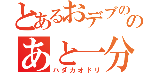 とあるおデブののあと一分（ハダカオドリ）