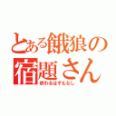 とある餓狼の宿題さん（終わるはずもなし）