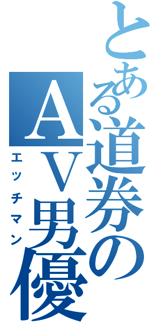 とある道券のＡＶ男優（エッチマン）