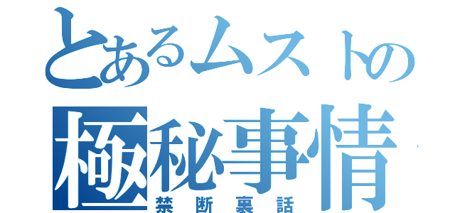 とあるムストの極秘事情（禁断裏話）