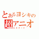 とあるヨシキの超アニオタ人（エスクード）