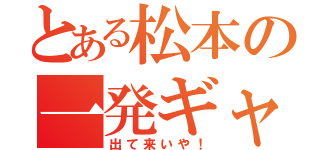 とある松本の一発ギャグ（出て来いや！）