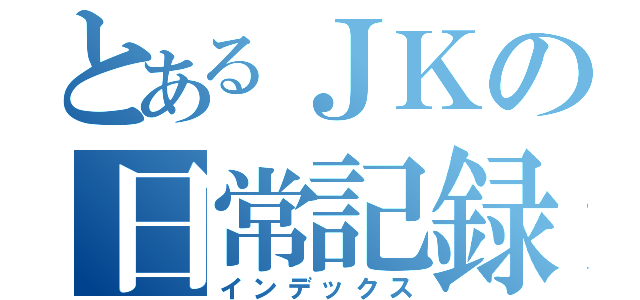 とあるＪＫの日常記録（インデックス）