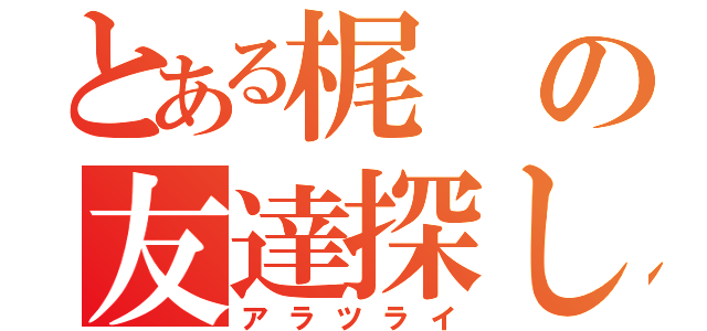 とある梶の友達探し（アラツライ）