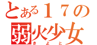 とある１７の弱火少女（きよと）