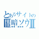 とあるサイトの闇暗ソウシⅡ（管理・創始者）