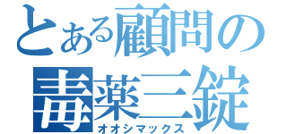 とある顧問の毒薬三錠（オオシマックス）