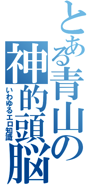 とある青山の神的頭脳（いわゆるエロ知識）