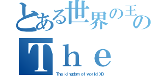 とある世界の王国ＸＤのＴｈｅ ｋｉｎｇｄｏｍ ｏｆ ｗｏｒｌｄ ＸＤ（Ｔｈｅ ｋｉｎｇｄｏｍ ｏｆ ｗｏｒｌｄ ＸＤ）