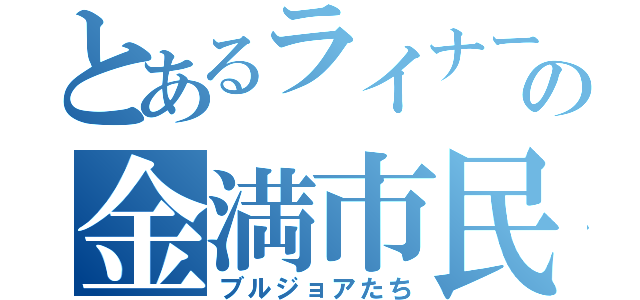 とあるライナーの金満市民（ブルジョアたち）